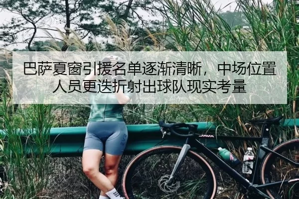 巴萨夏窗引援名单逐渐清晰，中场位置人员更迭折射出球队现实考量